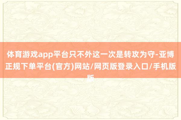 体育游戏app平台只不外这一次是转攻为守-亚博正规下单平台(官方)网站/网页版登录入口/手机版