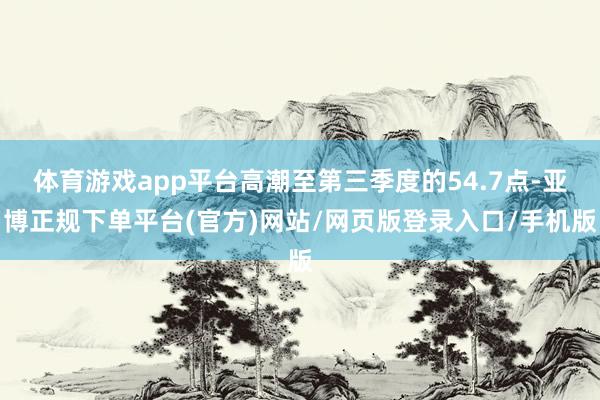 体育游戏app平台高潮至第三季度的54.7点-亚博正规下单平台(官方)网站/网页版登录入口/手机版