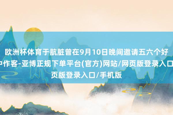 欧洲杯体育于肮脏曾在9月10日晚间邀请五六个好友到家中作客-亚博正规下单平台(官方)网站/网页版登录入口/手机版