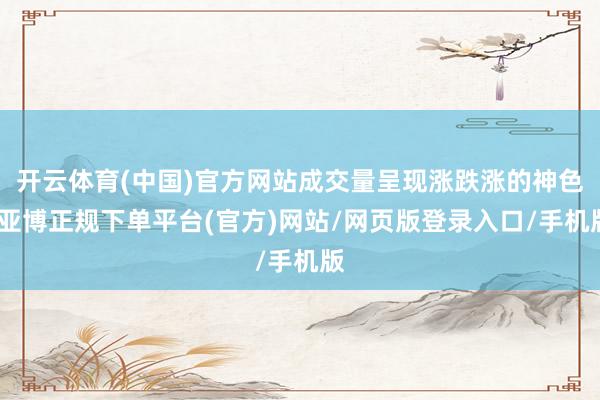 开云体育(中国)官方网站成交量呈现涨跌涨的神色-亚博正规下单平台(官方)网站/网页版登录入口/手机版