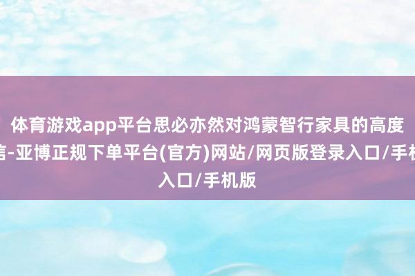 体育游戏app平台思必亦然对鸿蒙智行家具的高度自信-亚博正规下单平台(官方)网站/网页版登录入口/手机版