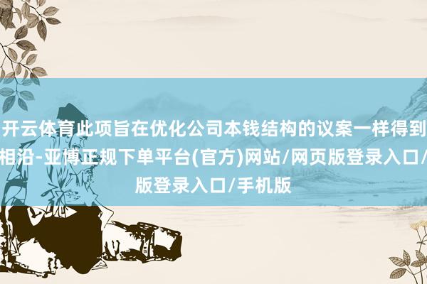 开云体育此项旨在优化公司本钱结构的议案一样得到压倒性相沿-亚博正规下单平台(官方)网站/网页版登录入口/手机版