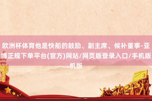 欧洲杯体育他是快船的鼓励、副主席、候补董事-亚博正规下单平台(官方)网站/网页版登录入口/手机版