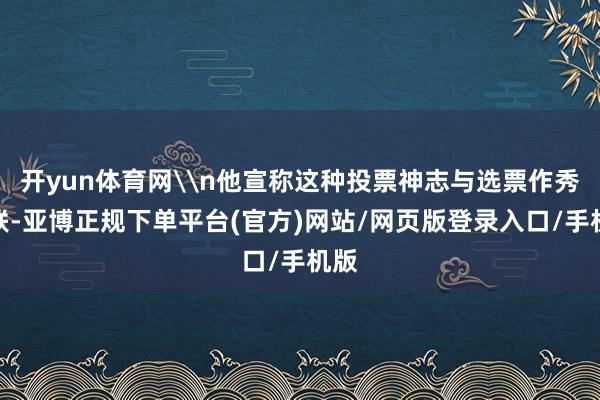 开yun体育网\n他宣称这种投票神志与选票作秀关联-亚博正规下单平台(官方)网站/网页版登录入口/手机版