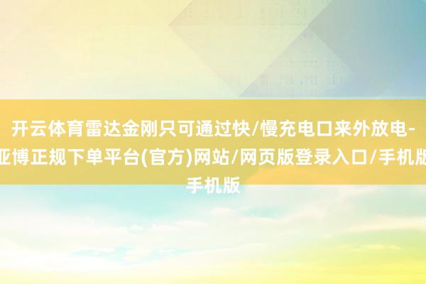 开云体育雷达金刚只可通过快/慢充电口来外放电-亚博正规下单平台(官方)网站/网页版登录入口/手机版