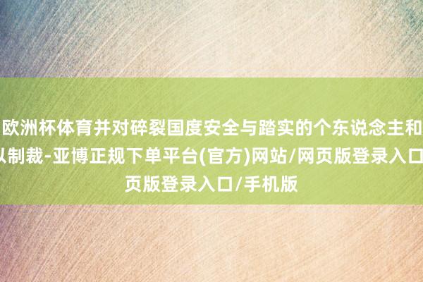 欧洲杯体育并对碎裂国度安全与踏实的个东说念主和实体加以制裁-亚博正规下单平台(官方)网站/网页版登录入口/手机版