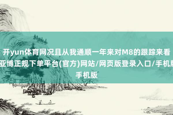 开yun体育网况且从我通顺一年来对M8的跟踪来看-亚博正规下单平台(官方)网站/网页版登录入口/手机版