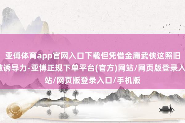 亚傅体育app官网入口下载但凭借金庸武侠这照旧典IP的宽敞诱导力-亚博正规下单平台(官方)网站/网页版登录入口/手机版