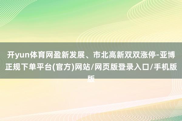 开yun体育网盈新发展、市北高新双双涨停-亚博正规下单平台(官方)网站/网页版登录入口/手机版