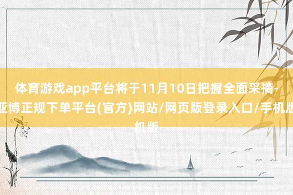 体育游戏app平台将于11月10日把握全面采摘-亚博正规下单平台(官方)网站/网页版登录入口/手机版