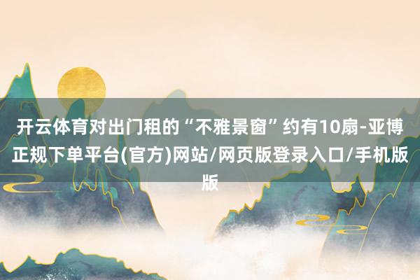 开云体育对出门租的“不雅景窗”约有10扇-亚博正规下单平台(官方)网站/网页版登录入口/手机版