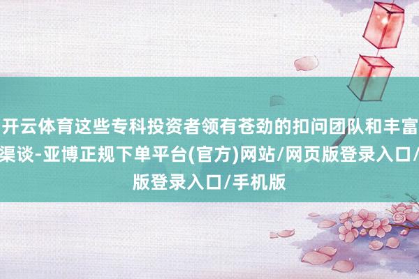 开云体育这些专科投资者领有苍劲的扣问团队和丰富的信息渠谈-亚博正规下单平台(官方)网站/网页版登录入口/手机版