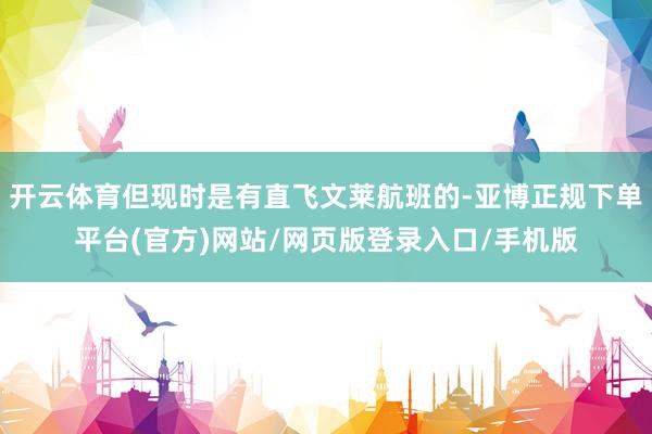 开云体育但现时是有直飞文莱航班的-亚博正规下单平台(官方)网站/网页版登录入口/手机版