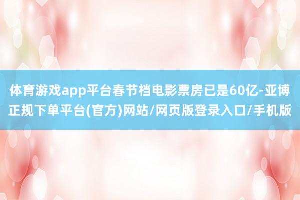 体育游戏app平台春节档电影票房已是60亿-亚博正规下单平台(官方)网站/网页版登录入口/手机版