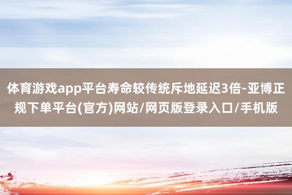 体育游戏app平台寿命较传统斥地延迟3倍-亚博正规下单平台(官方)网站/网页版登录入口/手机版