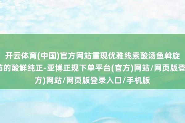 开云体育(中国)官方网站重现优雅线索酸汤鱼斡旋酸木瓜与树番茄的酸鲜纯正-亚博正规下单平台(官方)网站/网页版登录入口/手机版