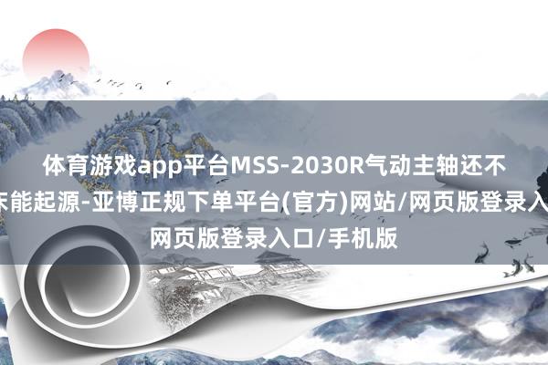体育游戏app平台MSS-2030R气动主轴还不错看成车床能起源-亚博正规下单平台(官方)网站/网页版登录入口/手机版