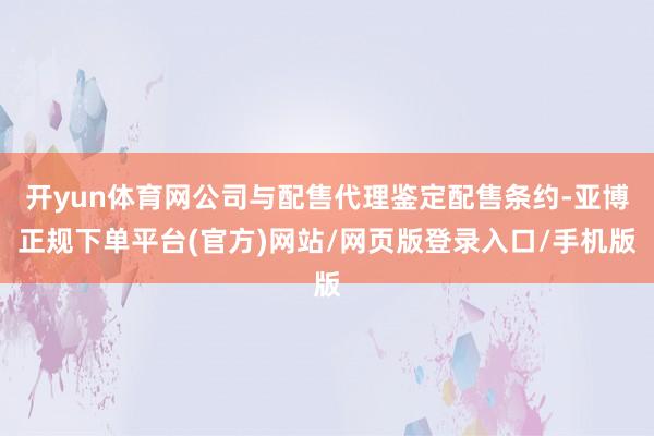 开yun体育网公司与配售代理鉴定配售条约-亚博正规下单平台(官方)网站/网页版登录入口/手机版