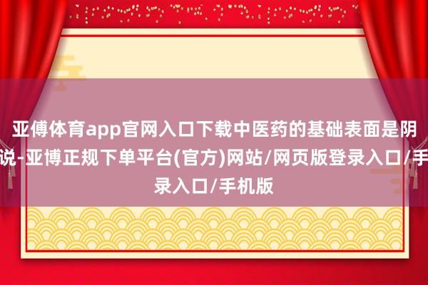 亚傅体育app官网入口下载中医药的基础表面是阴阳学说-亚博正规下单平台(官方)网站/网页版登录入口/手机版
