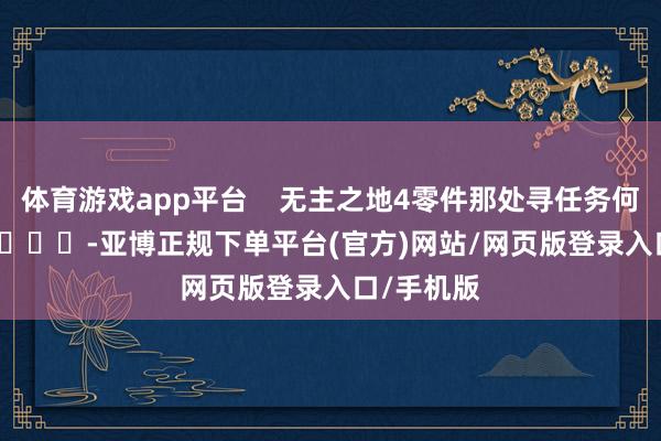 体育游戏app平台    无主之地4零件那处寻任务何如作念    			-亚博正规下单平台(官方)网站/网页版登录入口/手机版