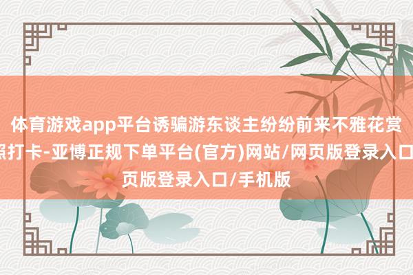 体育游戏app平台诱骗游东谈主纷纷前来不雅花赏景、拍照打卡-亚博正规下单平台(官方)网站/网页版登录入口/手机版