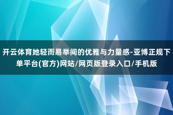 开云体育她轻而易举间的优雅与力量感-亚博正规下单平台(官方)网站/网页版登录入口/手机版