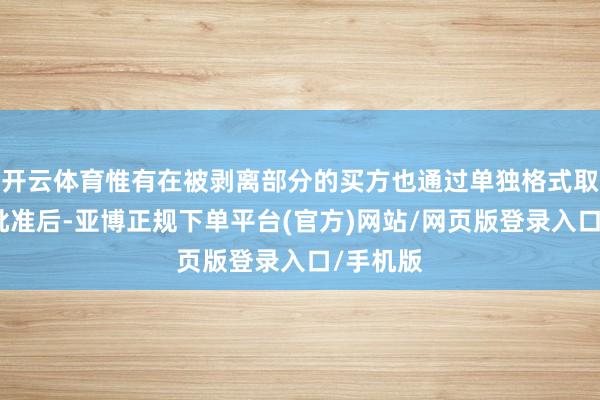 开云体育惟有在被剥离部分的买方也通过单独格式取得欧盟批准后-亚博正规下单平台(官方)网站/网页版登录入口/手机版