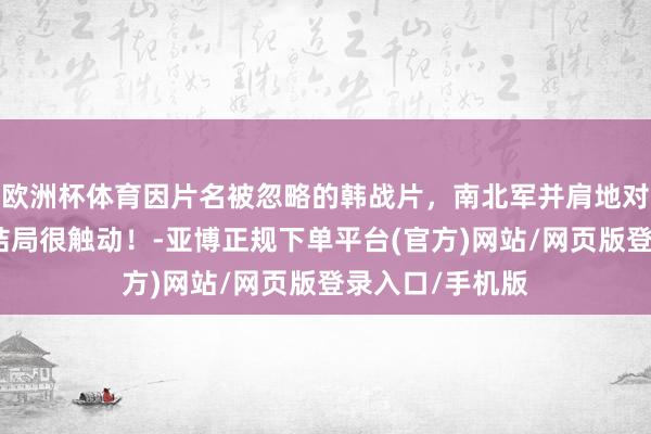 欧洲杯体育因片名被忽略的韩战片，南北军并肩地对空浴血奋战，结局很触动！-亚博正规下单平台(官方)网站/网页版登录入口/手机版