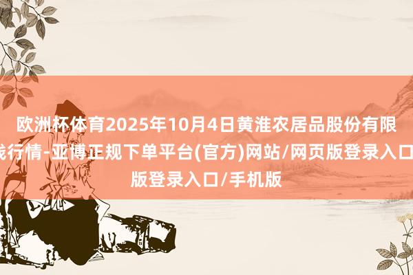 欧洲杯体育2025年10月4日黄淮农居品股份有限公司价钱行情-亚博正规下单平台(官方)网站/网页版登录入口/手机版
