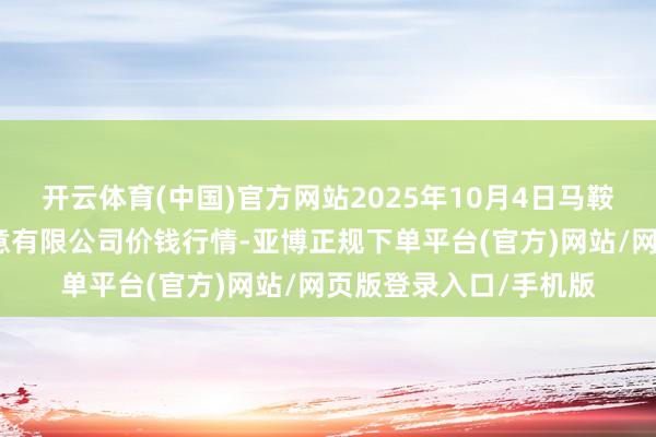 开云体育(中国)官方网站2025年10月4日马鞍山市安民农副产物生意有限公司价钱行情-亚博正规下单平台(官方)网站/网页版登录入口/手机版