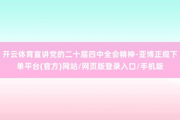 开云体育宣讲党的二十届四中全会精神-亚博正规下单平台(官方)网站/网页版登录入口/手机版