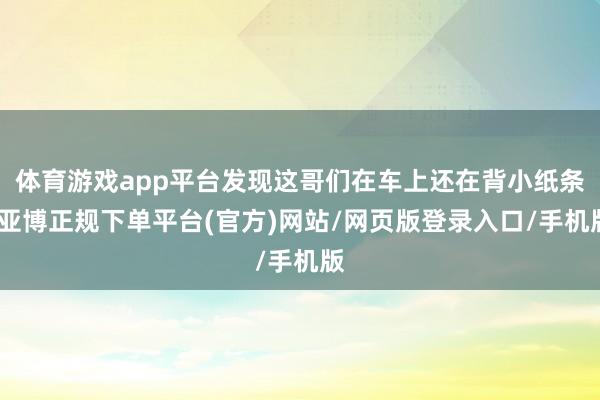 体育游戏app平台发现这哥们在车上还在背小纸条-亚博正规下单平台(官方)网站/网页版登录入口/手机版