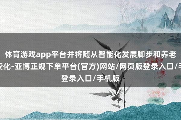 体育游戏app平台并将随从智能化发展脚步和养老需求变化-亚博正规下单平台(官方)网站/网页版登录入口/手机版
