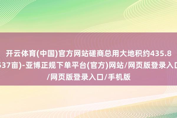 开云体育(中国)官方网站磋商总用大地积约435.85公顷(6537亩)-亚博正规下单平台(官方)网站/网页版登录入口/手机版