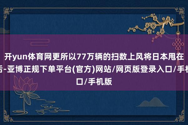 开yun体育网更所以77万辆的扫数上风将日本甩在死后-亚博正规下单平台(官方)网站/网页版登录入口/手机版