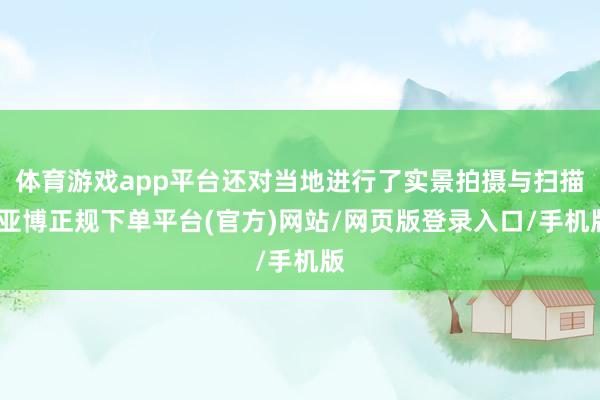 体育游戏app平台还对当地进行了实景拍摄与扫描-亚博正规下单平台(官方)网站/网页版登录入口/手机版