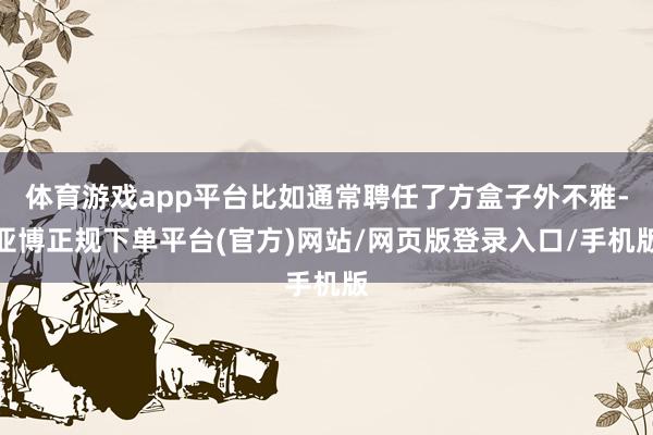 体育游戏app平台比如通常聘任了方盒子外不雅-亚博正规下单平台(官方)网站/网页版登录入口/手机版
