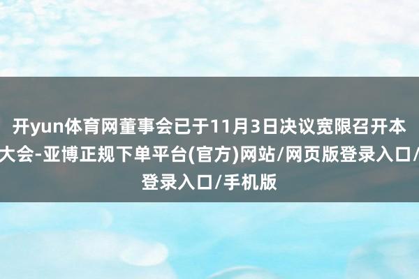 开yun体育网董事会已于11月3日决议宽限召开本次股东大会-亚博正规下单平台(官方)网站/网页版登录入口/手机版