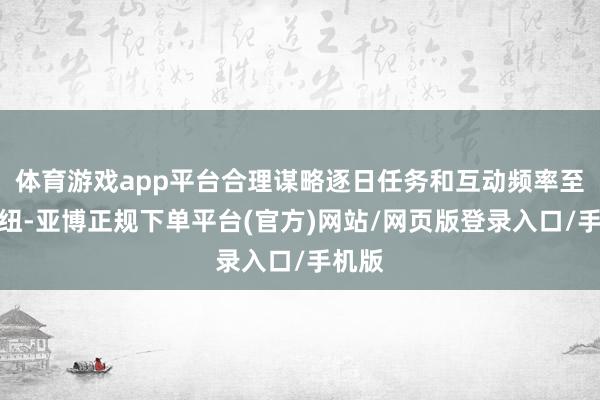 体育游戏app平台合理谋略逐日任务和互动频率至关枢纽-亚博正规下单平台(官方)网站/网页版登录入口/手机版