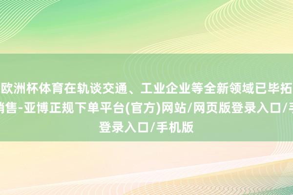 欧洲杯体育在轨谈交通、工业企业等全新领域已毕拓展和销售-亚博正规下单平台(官方)网站/网页版登录入口/手机版