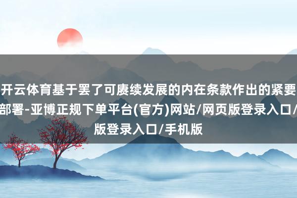 开云体育基于罢了可赓续发展的内在条款作出的紧要有蓄意部署-亚博正规下单平台(官方)网站/网页版登录入口/手机版