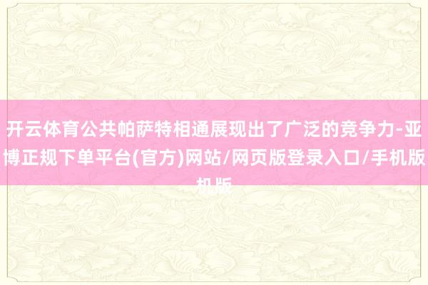 开云体育公共帕萨特相通展现出了广泛的竞争力-亚博正规下单平台(官方)网站/网页版登录入口/手机版