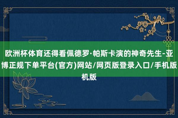 欧洲杯体育还得看佩德罗·帕斯卡演的神奇先生-亚博正规下单平台(官方)网站/网页版登录入口/手机版