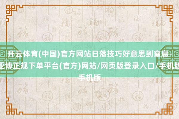 开云体育(中国)官方网站日落技巧好意思到窒息-亚博正规下单平台(官方)网站/网页版登录入口/手机版