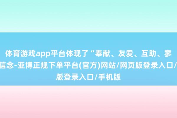 体育游戏app平台体现了“奉献、友爱、互助、寥落”的信念-亚博正规下单平台(官方)网站/网页版登录入口/手机版