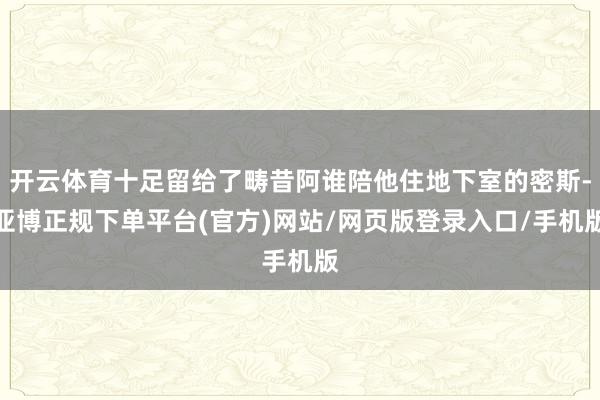 开云体育十足留给了畴昔阿谁陪他住地下室的密斯-亚博正规下单平台(官方)网站/网页版登录入口/手机版