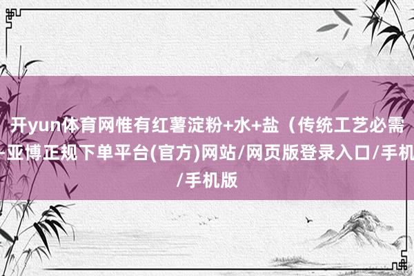 开yun体育网惟有红薯淀粉+水+盐(传统工艺必需)-亚博正规下单平台(官方)网站/网页版登录入口/手机版