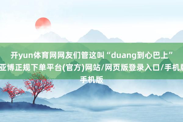 开yun体育网网友们管这叫“duang到心巴上”-亚博正规下单平台(官方)网站/网页版登录入口/手机版