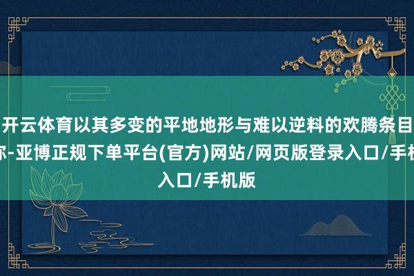 开云体育以其多变的平地地形与难以逆料的欢腾条目著称-亚博正规下单平台(官方)网站/网页版登录入口/手机版