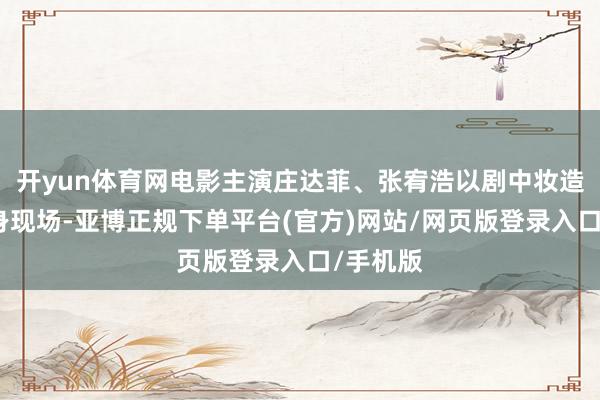 开yun体育网电影主演庄达菲、张宥浩以剧中妆造形象现身现场-亚博正规下单平台(官方)网站/网页版登录入口/手机版